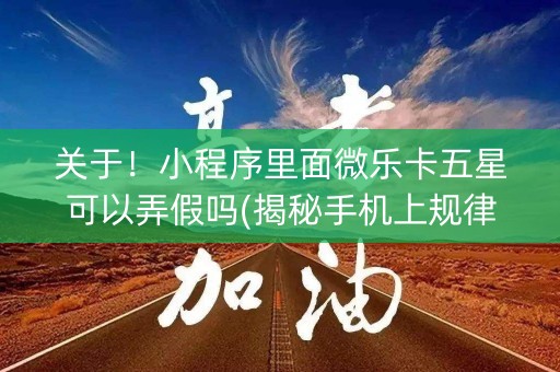 关于！小程序里面微乐卡五星可以弄假吗(揭秘手机上规律攻略)