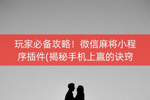 玩家必备攻略！微信麻将小程序插件(揭秘手机上赢的诀窍)