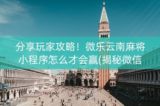 分享玩家攻略！微乐云南麻将小程序怎么才会赢(揭秘微信里助赢神器)