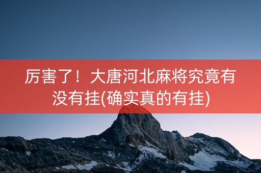 厉害了！大唐河北麻将究竟有没有挂(确实真的有挂)