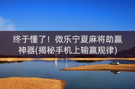 终于懂了！微乐宁夏麻将助赢神器(揭秘手机上输赢规律)