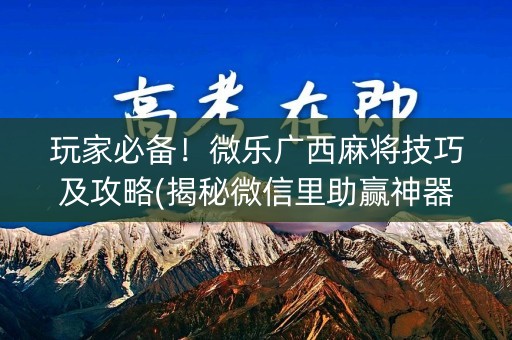 玩家必备！微乐广西麻将技巧及攻略(揭秘微信里助赢神器)