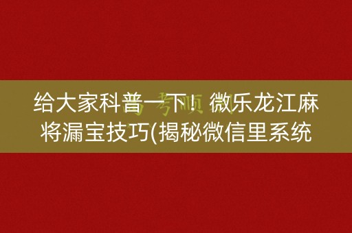 给大家科普一下！微乐龙江麻将漏宝技巧(揭秘微信里系统发好牌)
