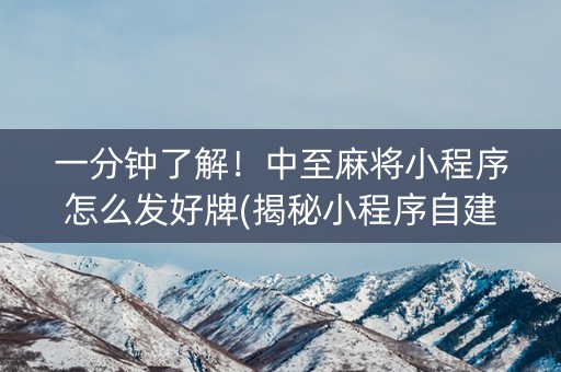 一分钟了解！中至麻将小程序怎么发好牌(揭秘小程序自建房怎么赢)