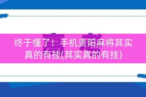 终于懂了！手机贵阳麻将其实真的有挂(其实真的有挂)