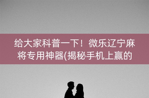 给大家科普一下！微乐辽宁麻将专用神器(揭秘手机上赢的诀窍)