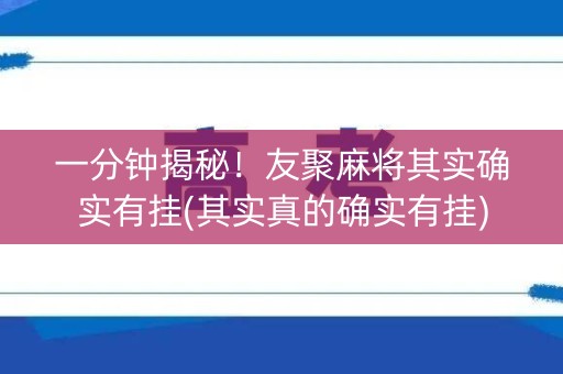 一分钟揭秘！友聚麻将其实确实有挂(其实真的确实有挂)