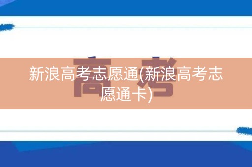 新浪高考志愿通(新浪高考志愿通卡)