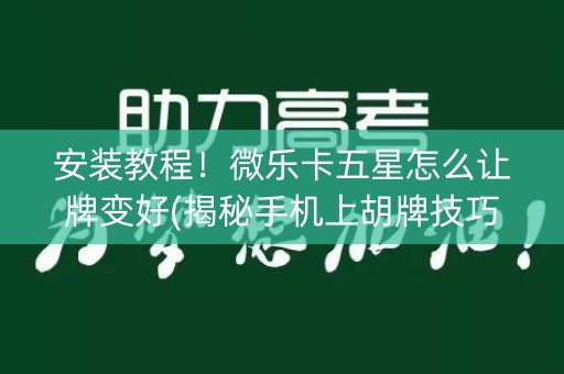 安装教程！微乐卡五星怎么让牌变好(揭秘手机上胡牌技巧)