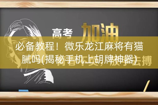 必备教程！微乐龙江麻将有猫腻吗(揭秘手机上胡牌神器)