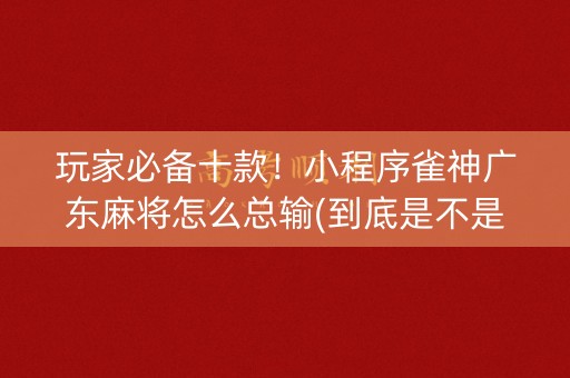 玩家必备十款！小程序雀神广东麻将怎么总输(到底是不是有挂)