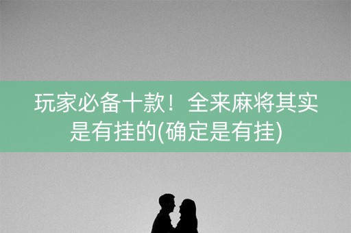 玩家必备十款！全来麻将其实是有挂的(确定是有挂)