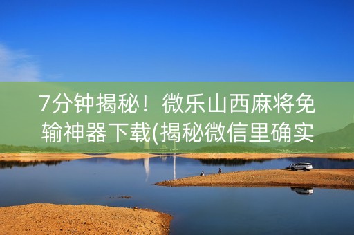 7分钟揭秘！微乐山西麻将免输神器下载(揭秘微信里确实有猫腻)