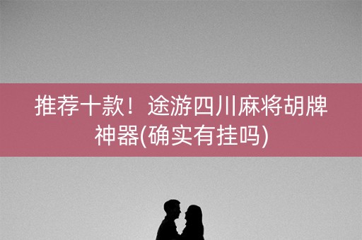推荐十款！途游四川麻将胡牌神器(确实有挂吗)