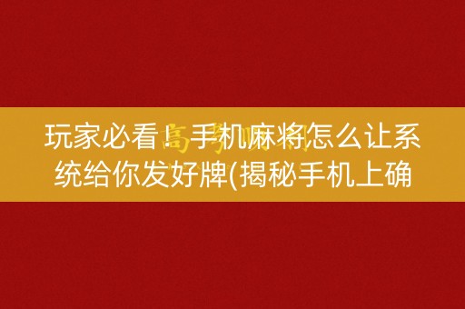 玩家必看！手机麻将怎么让系统给你发好牌(揭秘手机上确实有猫腻)
