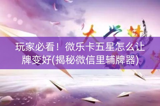 玩家必看！微乐卡五星怎么让牌变好(揭秘微信里辅牌器)