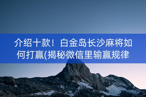 介绍十款！白金岛长沙麻将如何打赢(揭秘微信里输赢规律)