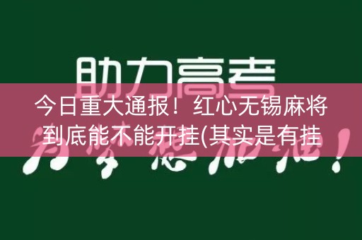 今日重大通报！红心无锡麻将到底能不能开挂(其实是有挂确实有挂)