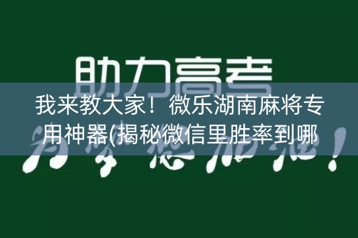 我来教大家！微乐湖南麻将专用神器(揭秘微信里胜率到哪调)
