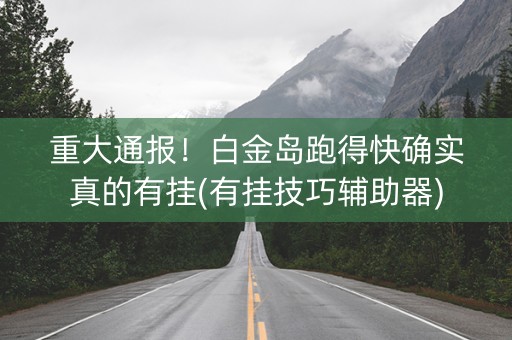 重大通报！白金岛跑得快确实真的有挂(有挂技巧辅助器)