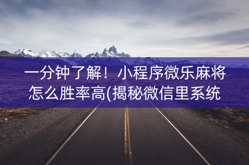 一分钟了解！小程序微乐麻将怎么胜率高(揭秘微信里系统发好牌)