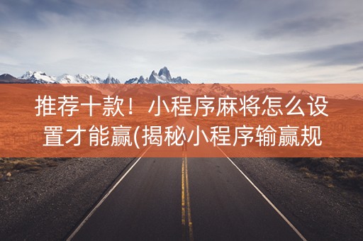 推荐十款！小程序麻将怎么设置才能赢(揭秘小程序输赢规律)