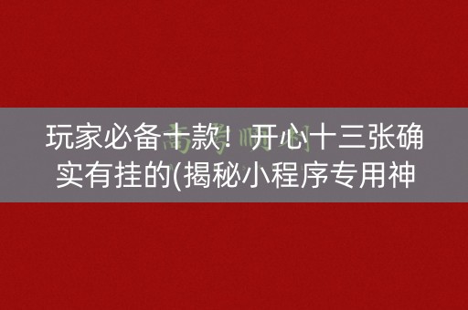 玩家必备十款！开心十三张确实有挂的(揭秘小程序专用神器下载)