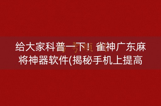 给大家科普一下！雀神广东麻将神器软件(揭秘手机上提高胜率)
