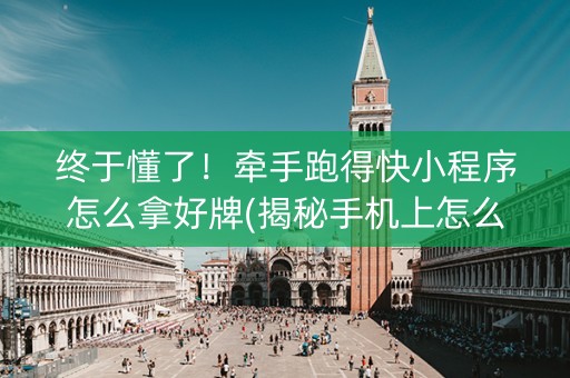 终于懂了！牵手跑得快小程序怎么拿好牌(揭秘手机上怎么容易赢)