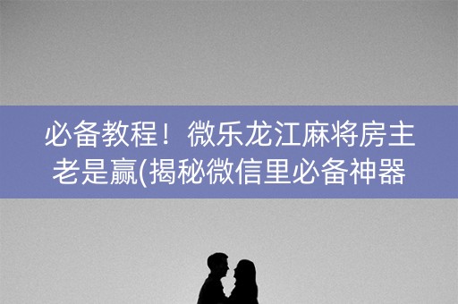 必备教程！微乐龙江麻将房主老是赢(揭秘微信里必备神器)