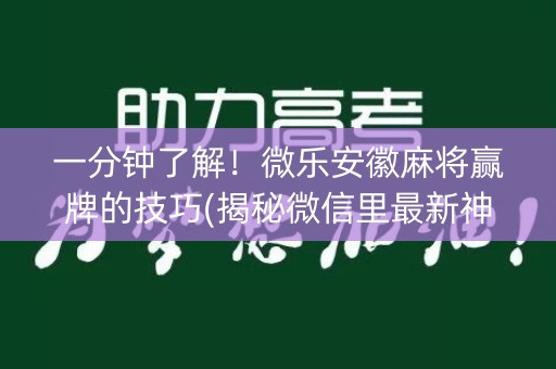 一分钟了解！微乐安徽麻将赢牌的技巧(揭秘微信里最新神器下载)