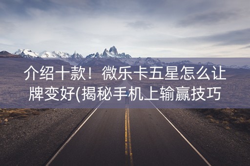 介绍十款！微乐卡五星怎么让牌变好(揭秘手机上输赢技巧)
