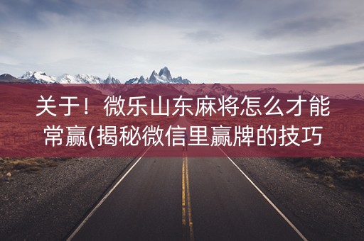 关于！微乐山东麻将怎么才能常赢(揭秘微信里赢牌的技巧)