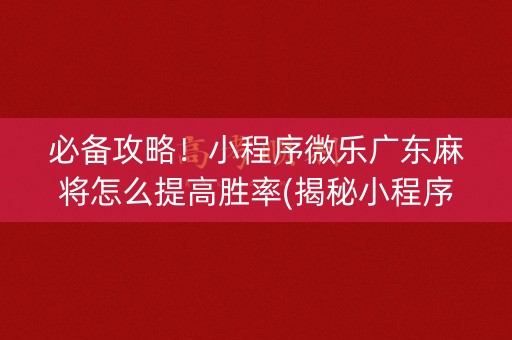 必备攻略！小程序微乐广东麻将怎么提高胜率(揭秘小程序胡牌神器)