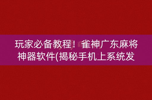 玩家必备教程！雀神广东麻将神器软件(揭秘手机上系统发好牌)