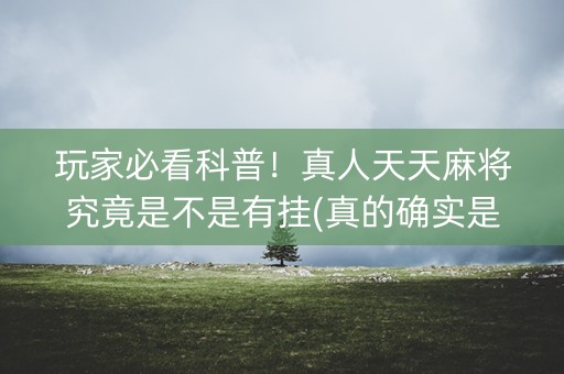 玩家必看科普！真人天天麻将究竟是不是有挂(真的确实是有挂)