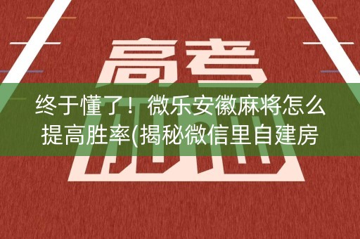 终于懂了！微乐安徽麻将怎么提高胜率(揭秘微信里自建房怎么赢)