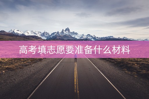 高考填志愿要准备什么材料 高考填志愿要准备什么材料