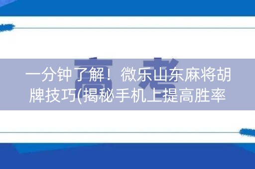 一分钟了解！微乐山东麻将胡牌技巧(揭秘手机上提高胜率)