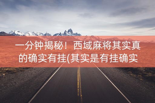 一分钟揭秘！西域麻将其实真的确实有挂(其实是有挂确实有挂)