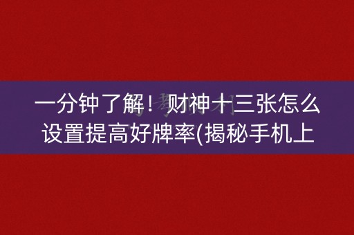 一分钟了解！财神十三张怎么设置提高好牌率(揭秘手机上赢的诀窍)