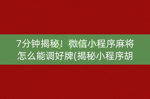 7分钟揭秘！微信小程序麻将怎么能调好牌(揭秘小程序胡牌技巧)