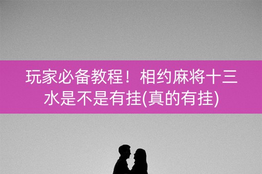 玩家必备教程！相约麻将十三水是不是有挂(真的有挂)