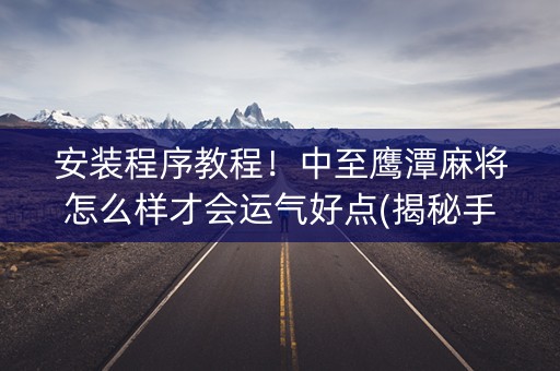 安装程序教程！中至鹰潭麻将怎么样才会运气好点(揭秘手机上助攻神器)