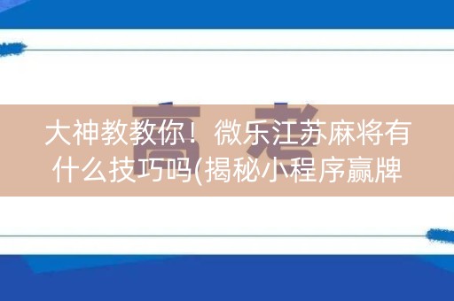 大神教教你！微乐江苏麻将有什么技巧吗(揭秘小程序赢牌的技巧)