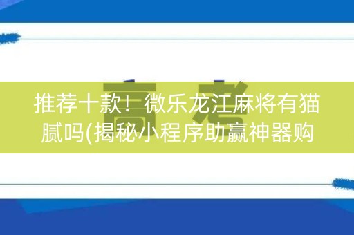 推荐十款！微乐龙江麻将有猫腻吗(揭秘小程序助赢神器购买)