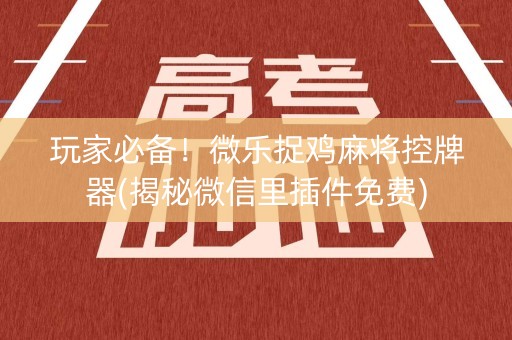 玩家必备！微乐捉鸡麻将控牌器(揭秘微信里插件免费)
