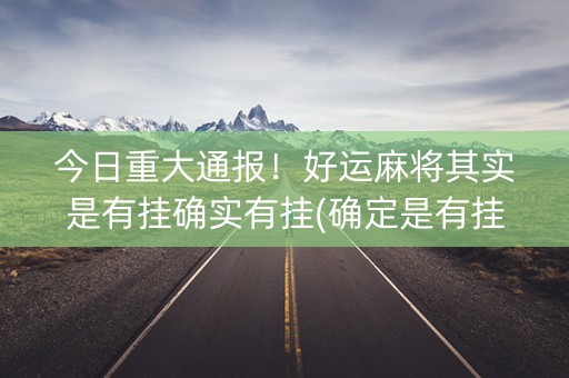 今日重大通报！好运麻将其实是有挂确实有挂(确定是有挂)