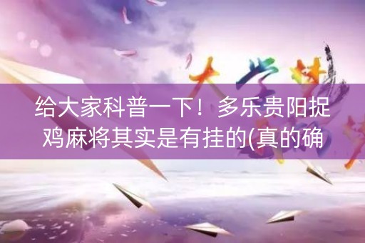 给大家科普一下！多乐贵阳捉鸡麻将其实是有挂的(真的确实是有挂)