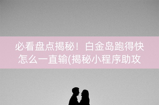 必看盘点揭秘！白金岛跑得快怎么一直输(揭秘小程序助攻神器)